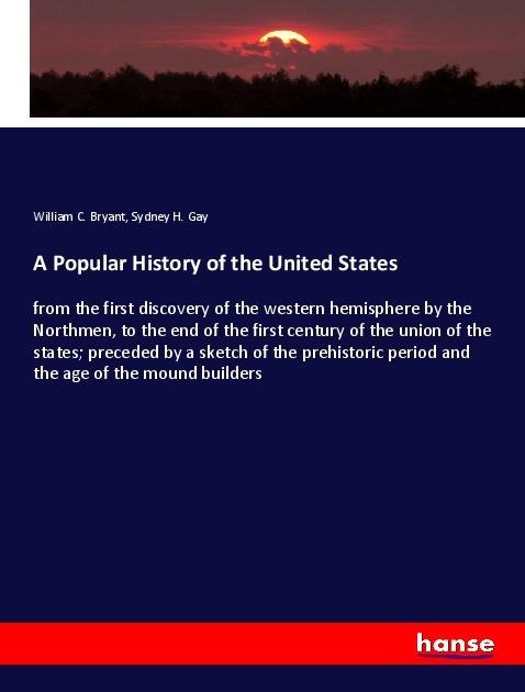 A Popular History of the United States: from the first discovery of the western hemisphere by the Northmen, to the end of the first century of the union of the states; preceded by a sketch of the prehistoric period and the age of the mound builders