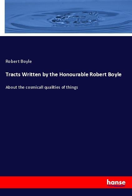 Tracts Written by the Honourable Robert Boyle: About the cosmicall qualities of things