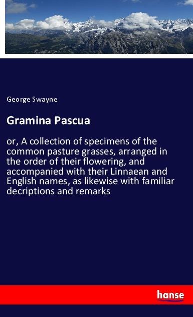 Gramina Pascua: or, A collection of specimens of the common pasture grasses, arranged in the order of their flowering, and accompanied with their Linnaean and English names, as likewise with familiar decriptions and remarks