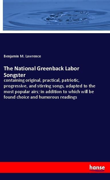 The National Greenback Labor Songster: containing original, practical, patriotic, progressive, and stirring songs, adapted to the most popular airs; in addition to which will be found choice and humorous readings