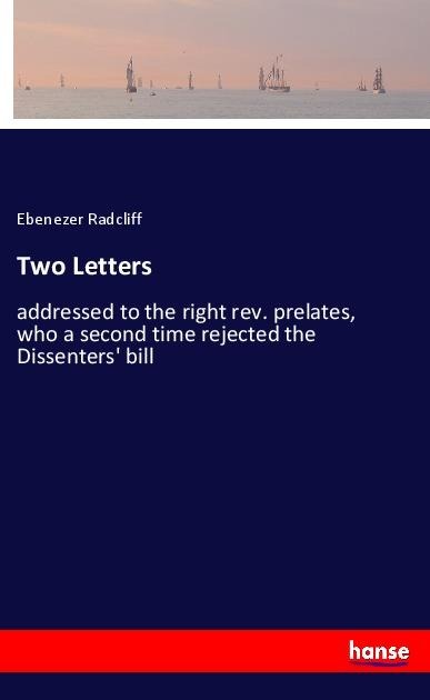 Two Letters: addressed to the right rev. prelates, who a second time rejected the Dissenters bill