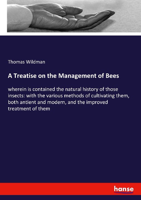 A Treatise on the Management of Bees: wherein is contained the natural history of those insects: with the various methods of cultivating them, both antient and modern, and the improved treatment of them