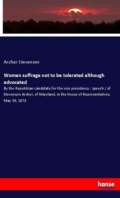 Woman suffrage not to be tolerated although advocated: By the Republican candidate for the vice presidency : speech / of Stevenson Archer, of Maryland, in the House of Representatives, May 30, 1872.