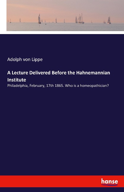 A Lecture Delivered Before the Hahnemannian Institute: Philadelphia, February, 17th 1865. Who is a homeopathician?