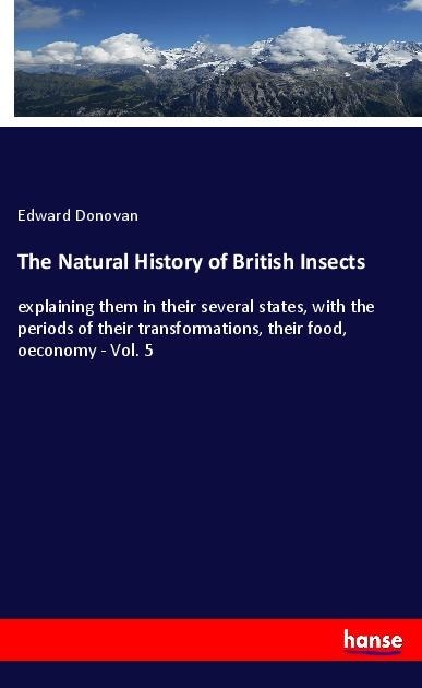 The Natural History of British Insects: explaining them in their several states, with the periods of their transformations, their food, oeconomy - Vol. 5