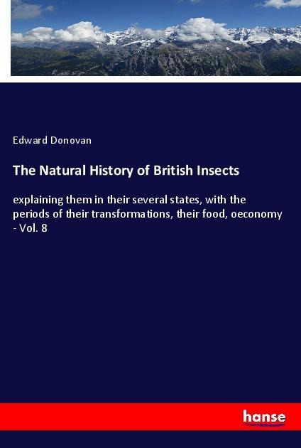 The Natural History of British Insects: explaining them in their several states, with the periods of their transformations, their food, oeconomy - Vol. 8