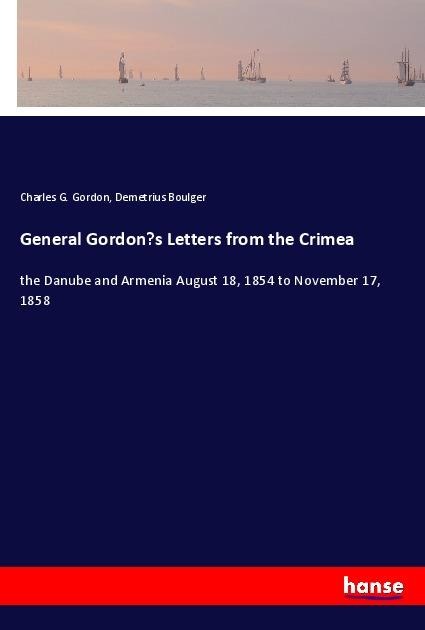 General Gordons Letters from the Crimea: the Danube and Armenia August 18, 1854 to November 17, 1858