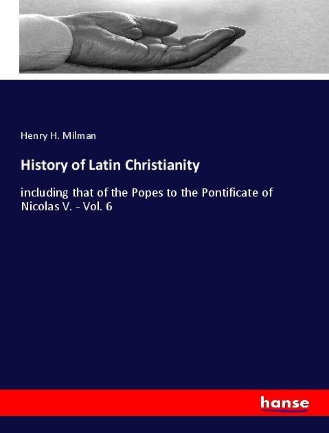 History of Latin Christianity: including that of the Popes to the Pontificate of Nicolas V. - Vol. 6