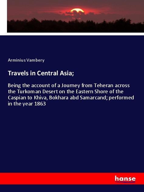 Travels in Central Asia;: Being the account of a Journey from Teheran across the Turkoman Desert on the Eastern Shore of the Caspian to Khiva, Bokhara abd Samarcand; performed in the year 1863