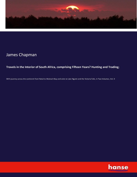 Travels in the Interior of South Africa, comprising Fifteen Years' Hunting and Trading;: With journey across the continent from Natal to Walvisch Bay and visits to Lake Ngami and the Victoria Falls, in Two Volumes, Vol. II