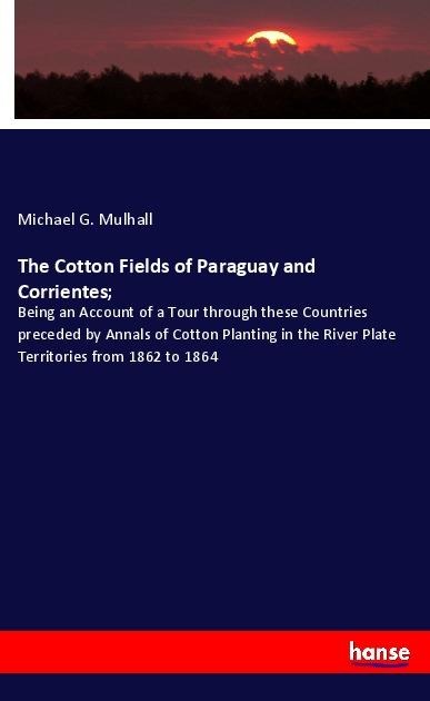 The Cotton Fields of Paraguay and Corrientes;: Being an Account of a Tour through these Countries preceded by Annals of Cotton Planting in the River Plate Territories from 1862 to 1864