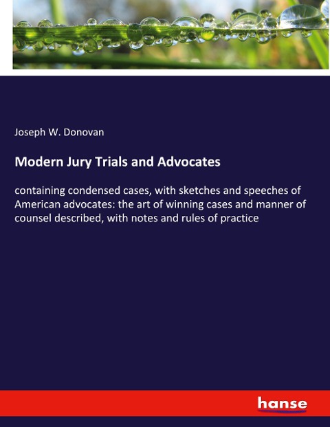Modern Jury Trials and Advocates: containing condensed cases, with sketches and speeches of American advocates: the art of winning cases and manner of counsel described, with notes and rules of practice