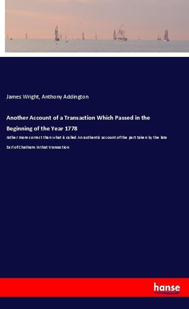 Another Account of a Transaction Which Passed in the Beginning of the Year 1778: rather more correct than what is called An authentic account of the part taken by the late Earl of Chatham in that transaction