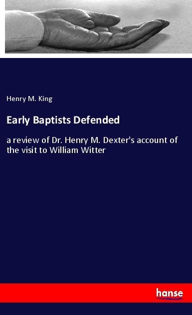 Early Baptists Defended: a review of Dr. Henry M. Dexters account of the visit to William Witter