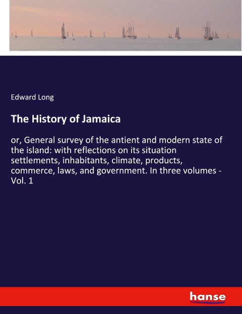 The History of Jamaica: or, General survey of the antient and modern state of the island: with reflections on its situation settlements, inhabitants, climate, products, commerce, laws, and government. In three volumes - Vol. 1