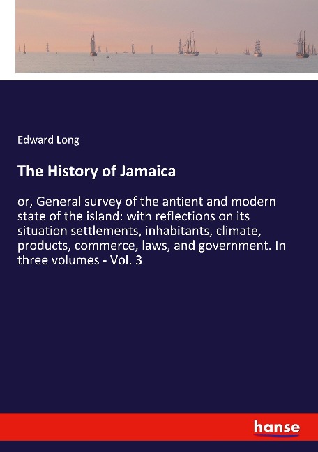 The History of Jamaica: or, General survey of the antient and modern state of the island: with reflections on its situation settlements, inhabitants, climate, products, commerce, laws, and government. In three volumes - Vol. 3