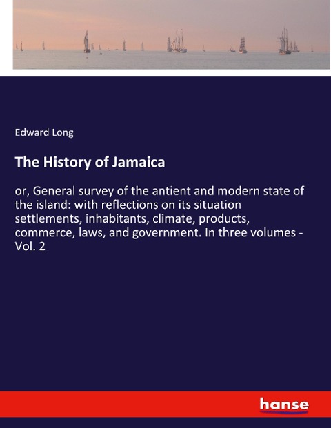 The History of Jamaica: or, General survey of the antient and modern state of the island: with reflections on its situation settlements, inhabitants, climate, products, commerce, laws, and government. In three volumes - Vol. 2