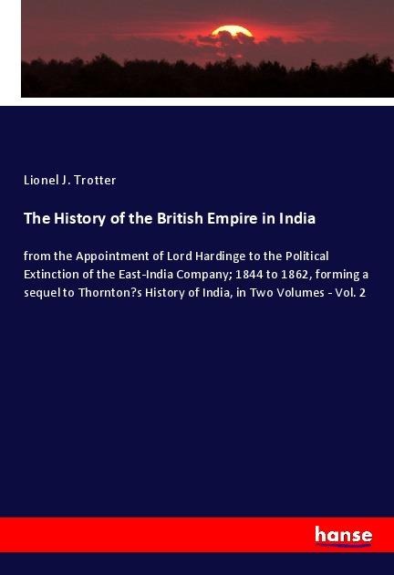 The History of the British Empire in India: from the Appointment of Lord Hardinge to the Political Extinction of the East-India Company; 1844 to 1862, forming a sequel to Thorntons History of India, in Two Volumes - Vol. 2