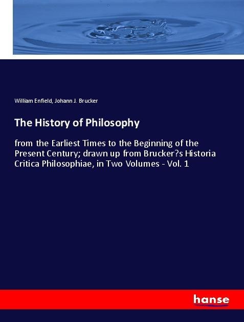 The History of Philosophy: from the Earliest Times to the Beginning of the Present Century; drawn up from Bruckers Historia Critica Philosophiae, in Two Volumes - Vol. 1