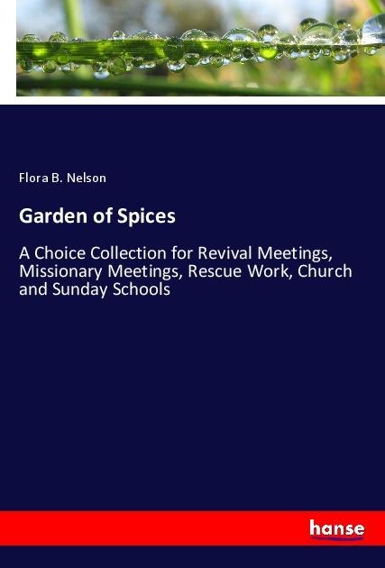 Garden of Spices: A Choice Collection for Revival Meetings, Missionary Meetings, Rescue Work, Church and Sunday Schools