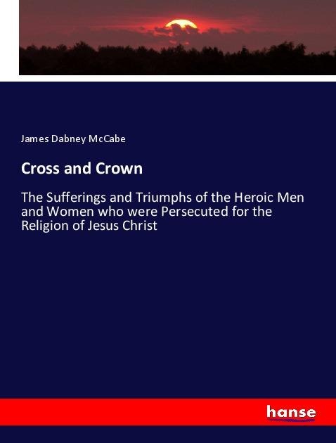 Cross and Crown: The Sufferings and Triumphs of the Heroic Men and Women who were Persecuted for the Religion of Jesus Christ