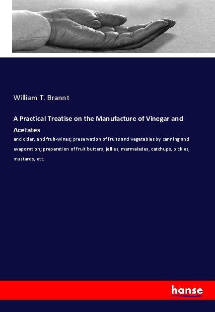 A Practical Treatise on the Manufacture of Vinegar and Acetates: and cider, and fruit-wines; preservation of fruits and vegetables by canning and evaporation; preparation of fruit butters, jellies, marmalades, catchups, pickles, mustards, etc.