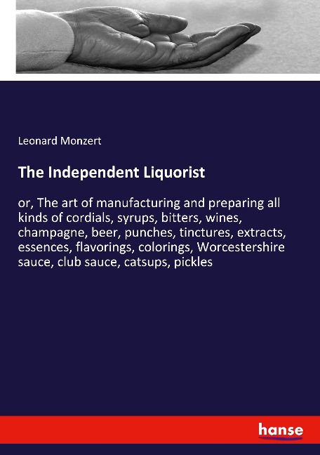 The Independent Liquorist: or, The art of manufacturing and preparing all kinds of cordials, syrups, bitters, wines, champagne, beer, punches, tinctures, extracts, essences, flavorings, colorings, Worcestershire sauce, club sauce, catsups, pickles