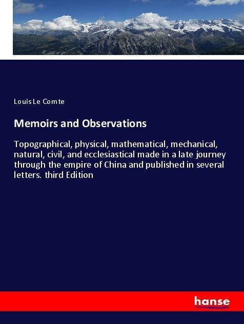 Memoirs and Observations: Topographical, physical, mathematical, mechanical, natural, civil, and ecclesiastical made in a late journey through the empire of China and published in several letters. third Edition