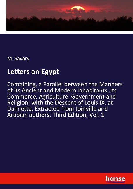 Letters on Egypt: Containing, a Parallel between the Manners of its Ancient and Modern Inhabitants, its Commerce, Agriculture, Government and Religion; with the Descent of Louis IX. at Damietta, Extracted from Joinville and Arabian authors. Third Edition,
