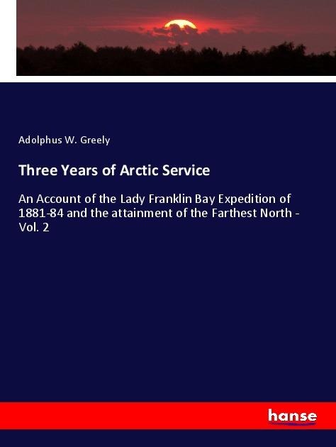 Three Years of Arctic Service: An Account of the Lady Franklin Bay Expedition of 1881-84 and the attainment of the Farthest North - Vol. 2