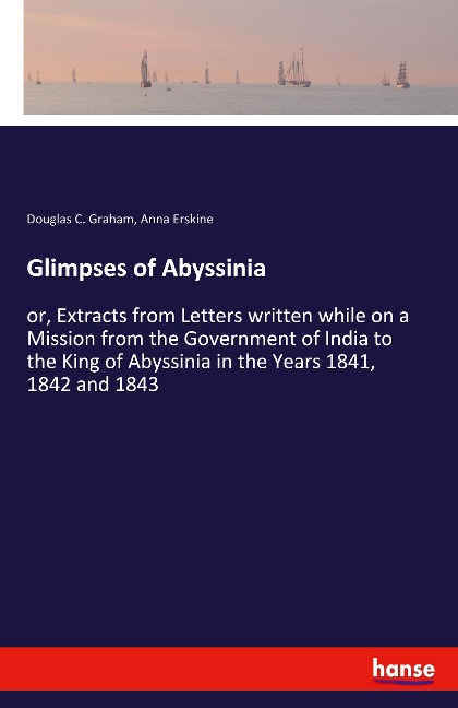 Glimpses of Abyssinia: or, Extracts from Letters written while on a Mission from the Government of India to the King of Abyssinia in the Years 1841, 1842 and 1843