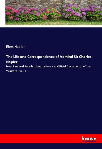 The Life and Correspondence of Admiral Sir Charles Napier: from Personal Recollections, Letters and Official Documents, in Two Volumes - Vol. 1