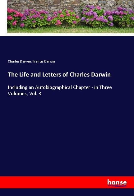 The Life and Letters of Charles Darwin: Including an Autobiographical Chapter - in Three Volumes, Vol. 3