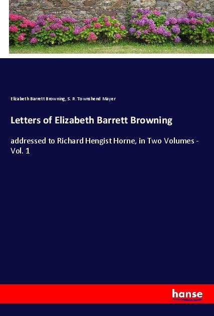 Letters of Elizabeth Barrett Browning: addressed to Richard Hengist Horne, in Two Volumes - Vol. 1