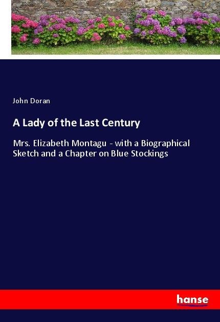 A Lady of the Last Century: Mrs. Elizabeth Montagu - with a Biographical Sketch and a Chapter on Blue Stockings