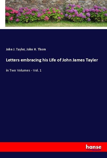 Letters embracing his Life of John James Tayler: in Two Volumes - Vol. 1