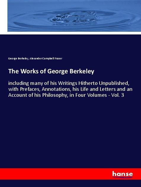 The Works of George Berkeley: including many of his Writings Hitherto Unpublished, with Prefaces, Annotations, his Life and Letters and an Account of his Philosophy, in Four Volumes - Vol. 3