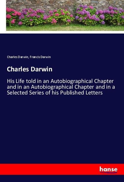 Charles Darwin: His Life told in an Autobiographical Chapter and in an Autobiographical Chapter and in a Selected Series of his Published Letters