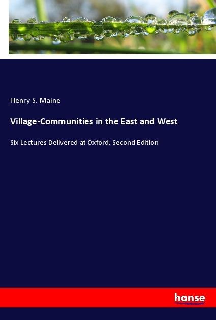 Village-Communities in the East and West: Six Lectures Delivered at Oxford. Second Edition