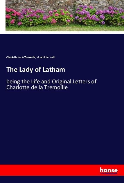 The Lady of Latham: being the Life and Original Letters of Charlotte de la Tremoille