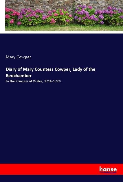 Diary of Mary Countess Cowper, Lady of the Bedchamber: to the Princess of Wales, 1714-1720