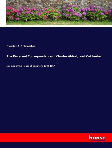 The Diary and Correspondence of Charles Abbot, Lord Colchester: Speaker of the House of Commons 1802-1817