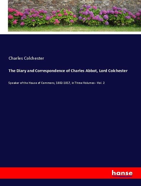 The Diary and Correspondence of Charles Abbot, Lord Colchester: Speaker of the House of Commons, 1802-1817, in Three Volumes - Vol. 2