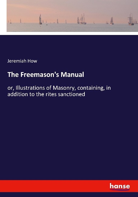 The Freemasons Manual: or, Illustrations of Masonry, containing, in addition to the rites sanctioned