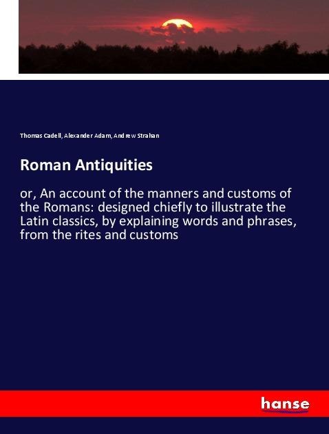 Roman Antiquities: or, An account of the manners and customs of the Romans: designed chiefly to illustrate the Latin classics, by explaining words and phrases, from the rites and customs