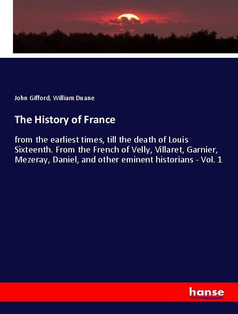 The History of France: from the earliest times, till the death of Louis Sixteenth. From the French of Velly, Villaret, Garnier, Mezeray, Daniel, and other eminent historians - Vol. 1