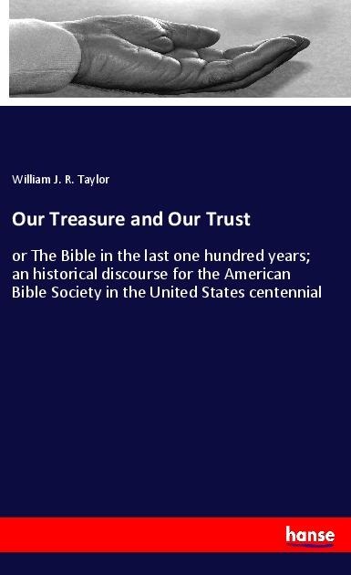 Our Treasure and Our Trust: or The Bible in the last one hundred years; an historical discourse for the American Bible Society in the United States centennial