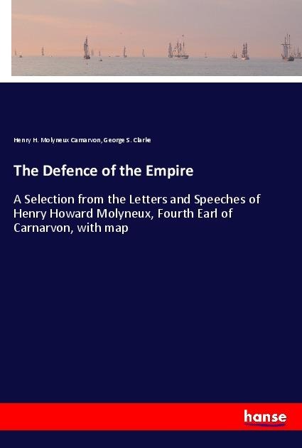 The Defence of the Empire: A Selection from the Letters and Speeches of Henry Howard Molyneux, Fourth Earl of Carnarvon, with map