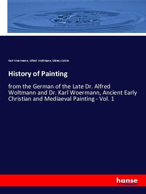 History of Painting: from the German of the Late Dr. Alfred Woltmann and Dr. Karl Woermann, Ancient Early Christian and Mediaeval Painting - Vol. 1