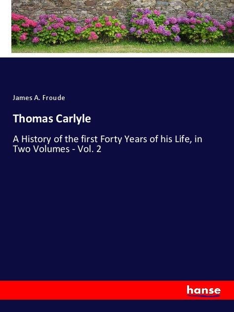 Thomas Carlyle: A History of the first Forty Years of his Life, in Two Volumes - Vol. 2